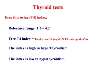 Thyroid tests
Free thyroxine (T4) index:
Reference range: 1.2 – 4.2
Free T4 index = Total serum T4 (mg/dl) X T3 resin uptake (%)
The index is high in hyperthyroidism
The index is low in hypothyroidism
 