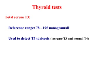 Thyroid tests
Total serum T3:
Reference range: 78 - 195 nanogram/dl
Used to detect T3 toxicosis (increase T3 and normal T4)
 