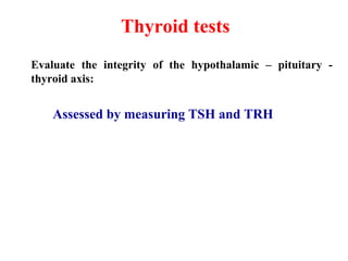 Thyroid tests
Evaluate the integrity of the hypothalamic – pituitary -
thyroid axis:
Assessed by measuring TSH and TRH
 