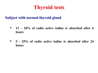 Thyroid tests
Subject with normal thyroid gland
 12 – 20% of radio active iodine is absorbed after 6
hours
 5 - 25% of radio active iodine is absorbed after 24
hours
 