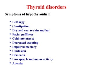 Thyroid disorders
Symptoms of hypothyroidism
 Lethargy
 Constipation
 Dry and coarse skin and hair
 Facial puffiness
 Cold intolerance
 Decreased sweating
 Impaired memory
 Confusion
 Dementia
 Low speech and motor activity
 Anemia
 