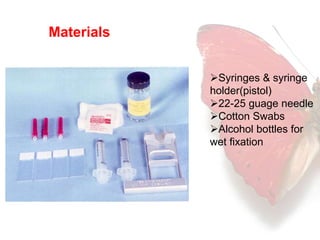 Materials 
Syringes & syringe 
holder(pistol) 
22-25 guage needle 
Cotton Swabs 
Alcohol bottles for 
wet fixation 
 