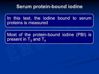 In this test, the iodine bound to serum
proteins is measured
Most of the protein-bound iodine (PBI) is
present in T3 and T4
Serum protein-bound iodine
 