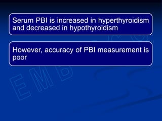 Serum PBI is increased in hyperthyroidism
and decreased in hypothyroidism
However, accuracy of PBI measurement is
poor
 