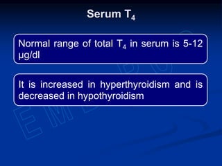 Normal range of total T4 in serum is 5-12
µg/dl
It is increased in hyperthyroidism and is
decreased in hypothyroidism
Serum T4
 