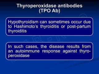 Hypothyroidism can sometimes occur due
to Hashimoto’s thyroiditis or post-partum
thyroiditis
In such cases, the disease results from
an autoimmune response against thyro-
peroxidase
Thyroperoxidase antibodies
(TPO Ab)
 