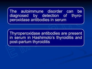 The autoimmune disorder can be
diagnosed by detection of thyro-
peroxidase antibodies in serum
Thyroperoxidase antibodies are present
in serum in Hashimoto’s thyroiditis and
post-partum thyroiditis
 