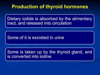 Dietary iodide is absorbed by the alimentary
tract, and released into circulation
Some of it is excreted in urine
Some is taken up by the thyroid gland, and
is converted into iodine
Production of thyroid hormones
 