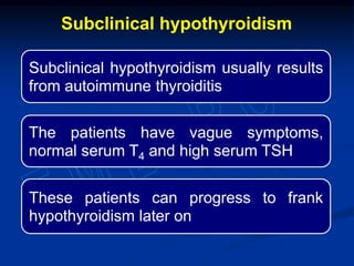 Subclinical hypothyroidism usually results
from autoimmune thyroiditis
The patients have vague symptoms,
normal serum T4 and high serum TSH
These patients can progress to frank
hypothyroidism later on
Subclinical hypothyroidism
 