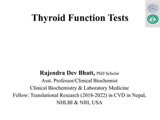 Thyroid Function Tests
Rajendra Dev Bhatt, PhD Scholar
Asst. Professor/Clinical Biochemist
Clinical Biochemistry & Laboratory Medicine
Fellow: Translational Research (2018-2022) in CVD in Nepal,
NHLBI & NIH, USA
 