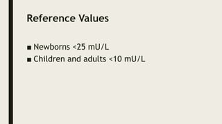 Reference Values
■ Newborns <25 mU/L
■ Children and adults <10 mU/L
 