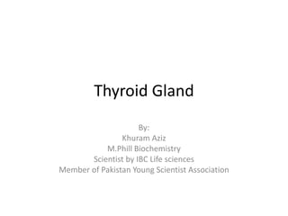 Thyroid Gland
                     By:
                Khuram Aziz
           M.Phill Biochemistry
       Scientist by IBC Life sciences
Member of Pakistan Young Scientist Association
 