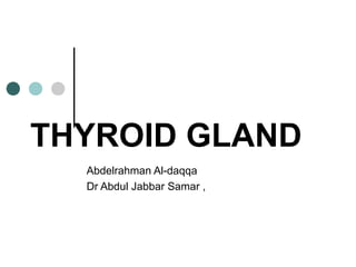THYROID GLAND
Abdelrahman Al-daqqa
Dr Abdul Jabbar Samar ,
 