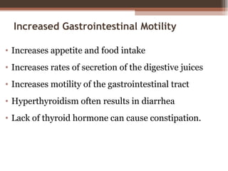 Increased Gastrointestinal Motility
• Increases appetite and food intake
• Increases rates of secretion of the digestive juices
• Increases motility of the gastrointestinal tract
• Hyperthyroidism often results in diarrhea
• Lack of thyroid hormone can cause constipation.
 