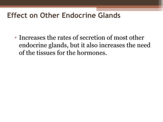 Effect on Other Endocrine Glands
• Increases the rates of secretion of most other
endocrine glands, but it also increases the need
of the tissues for the hormones.
 