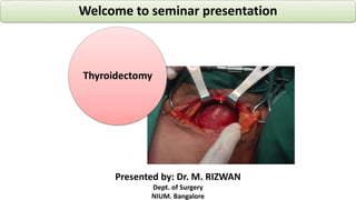 Thyroidectomy
Welcome to seminar presentation
Presented by: Dr. M. RIZWAN
Dept. of Surgery
NIUM. Bangalore
 
