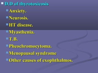  D.D of thyrotoxicosisD.D of thyrotoxicosis
 Anxiety.Anxiety.
 Neurosis.Neurosis.
 HT disease.HT disease.
 Myasthenia.Myasthenia.
 T.B.T.B.
 Pheochromocytoma.Pheochromocytoma.
 Menopausal syndromeMenopausal syndrome
 Other causes of exophthalmos.Other causes of exophthalmos.
 