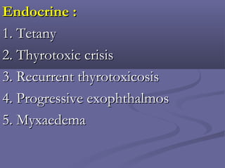Endocrine :Endocrine :
1. Tetany1. Tetany
2. Thyrotoxic crisis2. Thyrotoxic crisis
3. Recurrent thyrotoxicosis3. Recurrent thyrotoxicosis
4. Progressive exophthalmos4. Progressive exophthalmos
5. Myxaedema5. Myxaedema
 