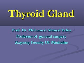 Thyroid GlandThyroid Gland
Prof. Dr. Mohamed Ahmed YehiaProf. Dr. Mohamed Ahmed Yehia
Professor of general surgeryProfessor of general surgery
Zagazig Faculty Of MedicineZagazig Faculty Of Medicine
 