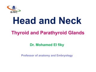 Head and Neck
Thyroid and Parathyroid Glands
Dr. Mohamed El fiky
Professor of anatomy and Embryology
 
