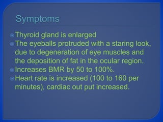 Thyroid gland is enlarged
The eyeballs protruded with a staring look,
due to degeneration of eye muscles and
the deposition of fat in the ocular region.
Increases BMR by 50 to 100%.
Heart rate is increased (100 to 160 per
minutes), cardiac out put increased.
 