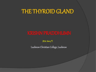 THE THYROID GLAND
KRISHNPRADDHUMN
(B.Sc. Sem5th)
LucknowChristianCollege,Lucknow
 