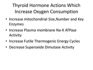 Thyroid Hormone Actions Which
Increase Oxygen Consumption
• Increase mitochondrial Size,Number and Key
Enzymes
• Increase Plasma membrane Na-K ATPase
Activity
• Increase Futile Thermogenic Energy Cycles
• Decrease Superoxide Dimutase Activity
 