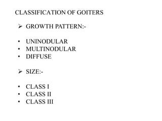 .
CLASSIFICATION OF GOITERS
 GROWTH PATTERN:-
• UNINODULAR
• MULTINODULAR
• DIFFUSE
 SIZE:-
• CLASS I
• CLASS II
• CLASS III
 