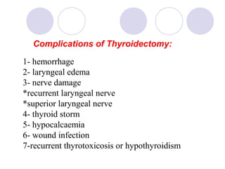 1- hemorrhage
2- laryngeal edema
3- nerve damage
*recurrent laryngeal nerve
*superior laryngeal nerve
4- thyroid storm
5- hypocalcaemia
6- wound infection
7-recurrent thyrotoxicosis or hypothyroidism
Complications of Thyroidectomy:
 