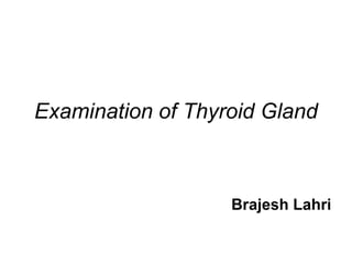 Examination of Thyroid Gland
Brajesh Lahri
 