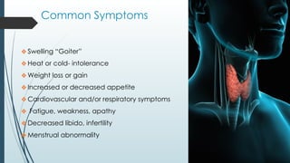 Common Symptoms
❖Swelling “Goiter”
❖Heat or cold- intolerance
❖Weight loss or gain
❖Increased or decreased appetite
❖Cardiovascular and/or respiratory symptoms
❖ Fatigue, weakness, apathy
❖Decreased libido, infertility
❖Menstrual abnormality
 