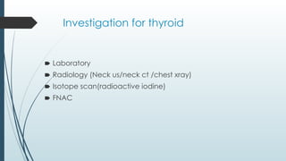Investigation for thyroid
🠶 Laboratory
🠶 Radiology (Neck us/neck ct /chest xray)
🠶 Isotope scan(radioactive iodine)
🠶 FNAC
 