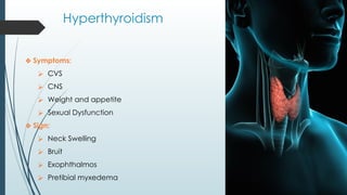 Hyperthyroidism
❖ Symptoms:
⮚ CVS
⮚ CNS
⮚ Weight and appetite
⮚ Sexual Dysfunction
❖ Sign:
⮚ Neck Swelling
⮚ Bruit
⮚ Exophthalmos
⮚ Pretibial myxedema
 