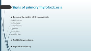 Signs of primary thyrotoxicosis
🠶 Eye manifestation of thyrotoxicosis
Exophthalmos
Led lag’s sign
Led retraction
Chemosis
Staring look
Moebius sign
🠶 Pretibial myoxedema
🠶 Thyroid Acropachy
 