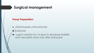 Surgical management
Preop Preparation:
🠶 methimazole until euthyroid
🠶 β-blocker
🠶 Lugol’s solution for 14 days to decrease friability
and vascularity (start only after euthyroid)
 