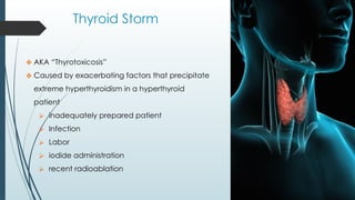 Thyroid Storm
❖ AKA “Thyrotoxicosis”
❖ Caused by exacerbating factors that precipitate
extreme hyperthyroidism in a hyperthyroid
patient
⮚ inadequately prepared patient
⮚ Infection
⮚ Labor
⮚ iodide administration
⮚ recent radioablation
 