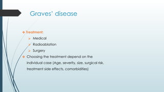 Graves’ disease
❖ Treatment:
⮚ Medical
⮚ Radioablation
⮚ Surgery
❖ Choosing the treatment depend on the
individual case (Age, severity, size, surgical risk,
treatment side effects, comorbidities)
 