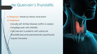 de Quervain’s Thyroiditis
❖ Diagnosis: Made by history and exam
❖ Treatment:
❖Usually self -limited disease (within 6 weeks)
❖Manage pain with (NSAID)
❖Ten percent o patients with subacute
thyroiditis become permanently hypothyroid,
require Thyroxine
 