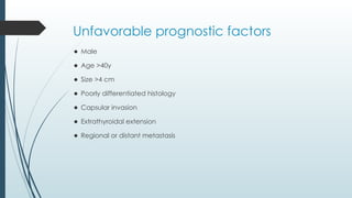 Unfavorable prognostic factors
⚫ Male
⚫ Age >40y
⚫ Size >4 cm
⚫ Poorly differentiated histology
⚫ Capsular invasion
⚫ Extrathyroidal extension
⚫ Regional or distant metastasis
 