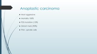 Anaplastic carcinoma
⚫ Most aggressive
⚫ Mortality 100%
⚫ P53 mutation (15%)
⚫ Distant mets (90%)
⚫ FNA : spindle cells
 