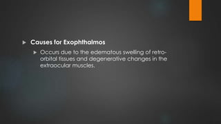  Causes for Exophthalmos
 Occurs due to the edematous swelling of retro-
orbital tissues and degenerative changes in the
extraocular muscles.
 