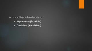  Hypothyroidism leads to
 Myxedema (in adults)
 Cretinism (in children)
 