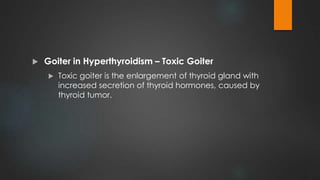  Goiter in Hyperthyroidism – Toxic Goiter
 Toxic goiter is the enlargement of thyroid gland with
increased secretion of thyroid hormones, caused by
thyroid tumor.
 