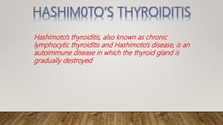 Hashimoto's thyroiditis, also known as chronic
lymphocytic thyroiditis and Hashimoto's disease, is an
autoimmune disease in which the thyroid gland is
gradually destroyed.
 