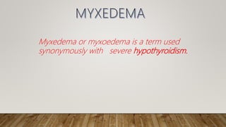 Myxedema or myxoedema is a term used
synonymously with severe hypothyroidism.
 