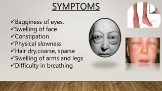 Bagginess of eyes.
Swelling of face
Constipation
Physical slowness
Hair dry,coarse, sparse
Swelling of arms and legs
Difficulty in breathing
SYMPTOMS
 