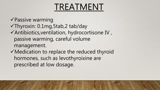 TREATMENT
Passive warming
Thyroxin: 0.1mg,5tab,2 tab/day
Antibiotics,ventilation, hydrocortisone IV ,
passive warming, careful volume
management.
Medication to replace the reduced thyroid
hormones, such as levothyroixine are
prescribed at low dosage.
 