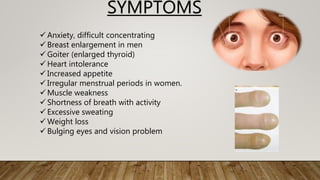 SYMPTOMS
 Anxiety, difficult concentrating
 Breast enlargement in men
 Goiter (enlarged thyroid)
 Heart intolerance
 Increased appetite
 Irregular menstrual periods in women.
 Muscle weakness
 Shortness of breath with activity
 Excessive sweating
 Weight loss
 Bulging eyes and vision problem
 