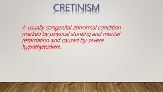 A usually congenital abnormal condition
marked by physical stunting and mental
retardation and caused by severe
hypothyroidism.
 