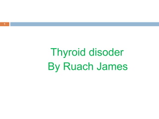 1
Thyroid disoder
By Ruach James
 
